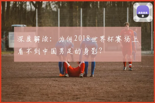 深度解读：为何2018世界杯赛场上看不到中国男足的身影？