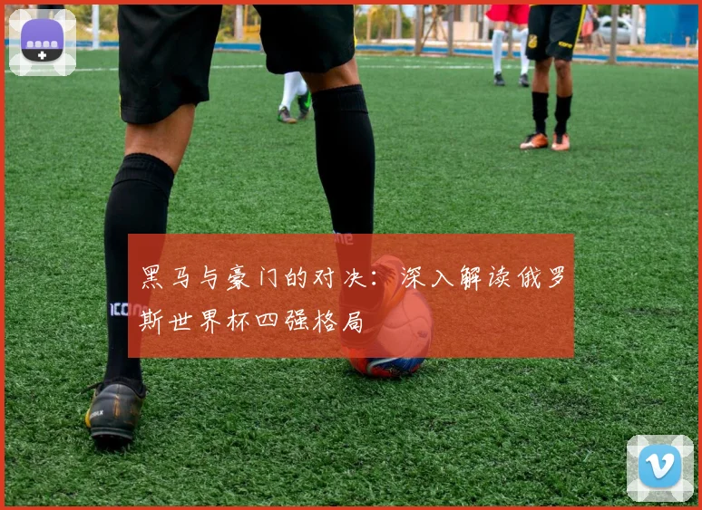 黑马与豪门的对决：深入解读俄罗斯世界杯四强格局