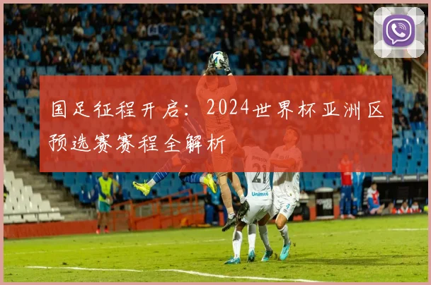 国足征程开启：2024世界杯亚洲区预选赛赛程全解析