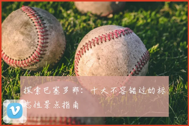 探索巴塞罗那：十大不容错过的标志性景点指南