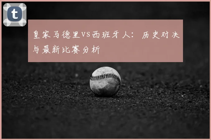 皇家马德里vs西班牙人：历史对决与最新比赛分析