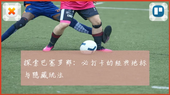 探索巴塞罗那：必打卡的经典地标与隐藏玩法