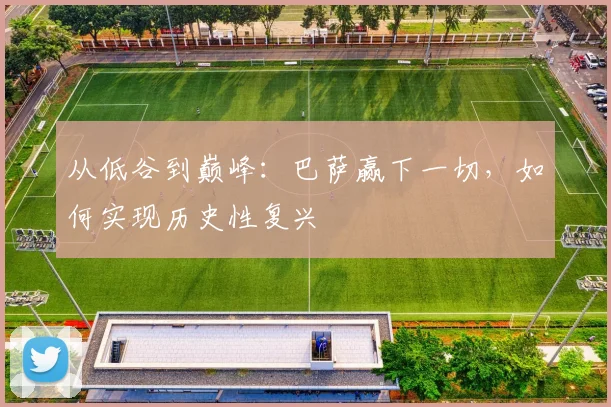 从低谷到巅峰：巴萨赢下一切，如何实现历史性复兴