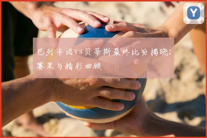 巴列卡诺vs贝蒂斯最终比分揭晓:赛果与精彩回顾