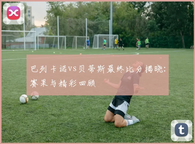 巴列卡诺vs贝蒂斯最终比分揭晓：赛果与精彩回顾