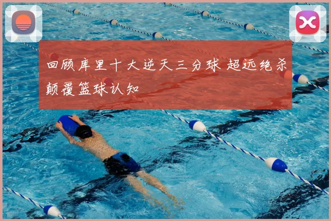 回顾库里十大逆天三分球 超远绝杀颠覆篮球认知