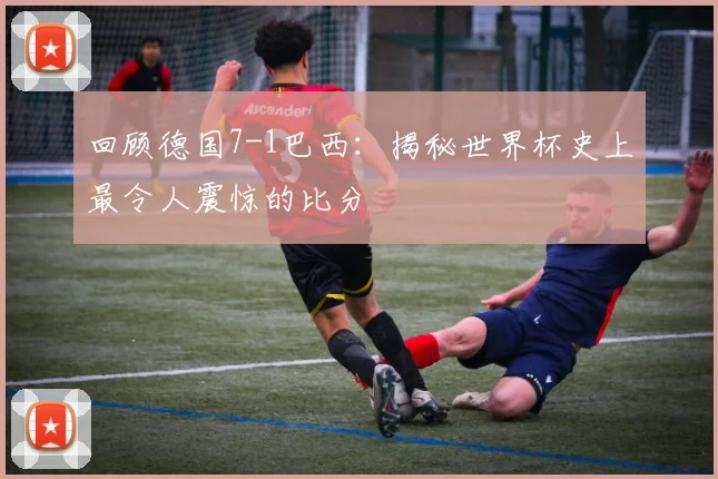 回顾德国7-1巴西：揭秘世界杯史上最令人震惊的比分