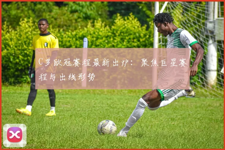 C罗欧冠赛程最新出炉：聚焦巨星赛程与出线形势