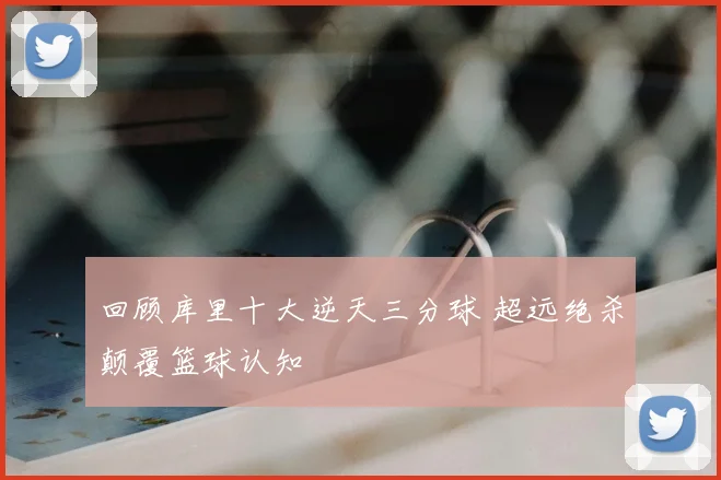 回顾库里十大逆天三分球 超远绝杀颠覆篮球认知