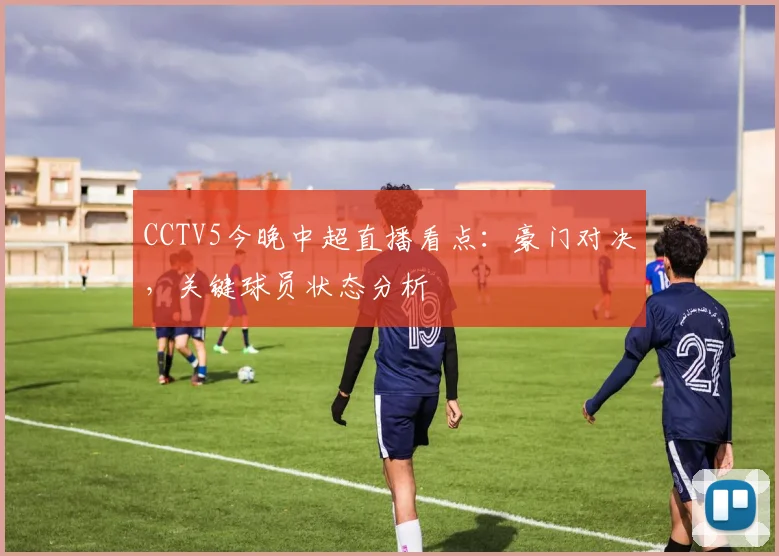 CCTV5今晚中超直播看点：豪门对决，关键球员状态分析