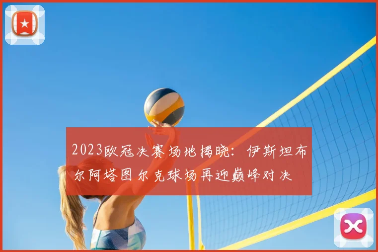 2023欧冠决赛场地揭晓：伊斯坦布尔阿塔图尔克球场再迎巅峰对决