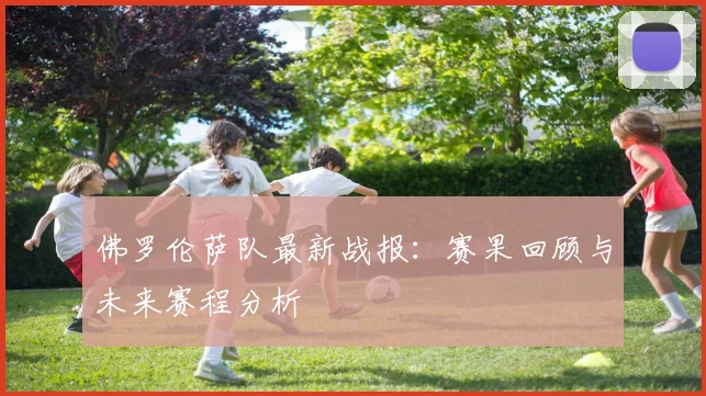 佛罗伦萨队最新战报：赛果回顾与未来赛程分析