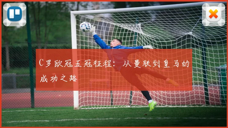 C罗欧冠五冠征程：从曼联到皇马的成功之路