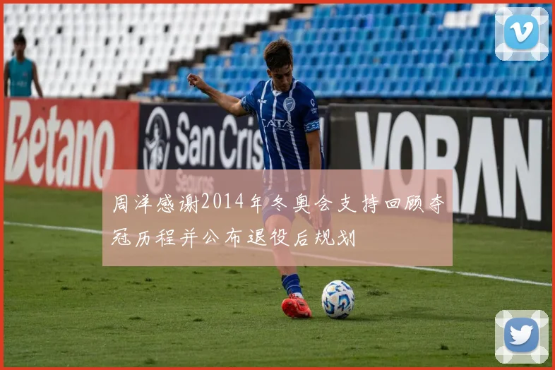 周洋感谢2014年冬奥会支持回顾夺冠历程并公布退役后规划