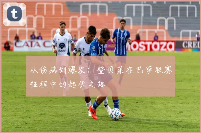 从伤病到爆发：登贝莱在巴萨联赛征程中的起伏之路