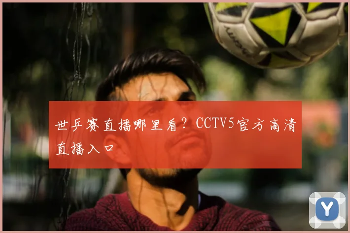 世乒赛直播哪里看？CCTV5官方高清直播入口