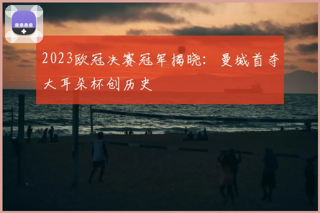 2023欧冠决赛冠军揭晓：曼城首夺大耳朵杯创历史