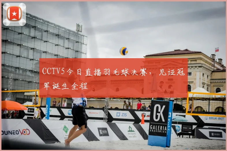 CCTV5今日直播羽毛球决赛，见证冠军诞生全程