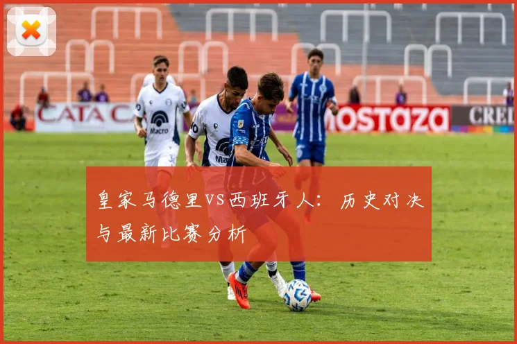 皇家马德里vs西班牙人:历史对决与最新比赛分析