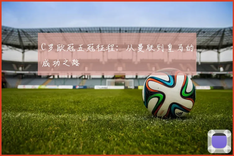 C罗欧冠五冠征程：从曼联到皇马的成功之路