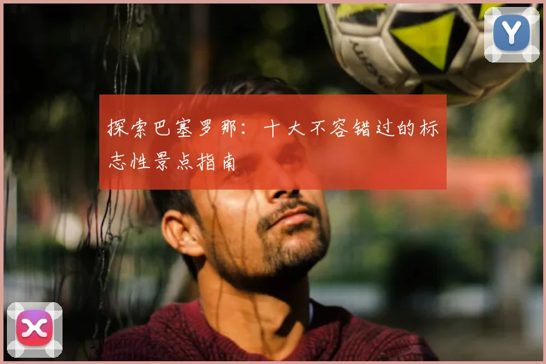 探索巴塞罗那:十大不容错过的标志性景点指南