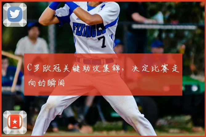 C罗欧冠关键助攻集锦，决定比赛走向的瞬间