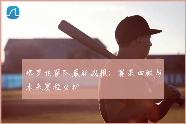 佛罗伦萨队最新战报：赛果回顾与未来赛程分析