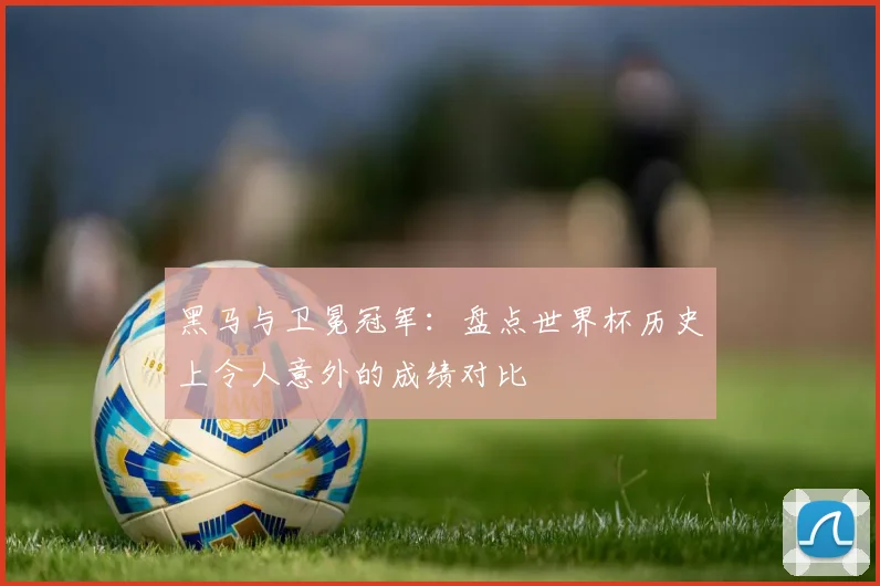 黑马与卫冕冠军：盘点世界杯历史上令人意外的成绩对比