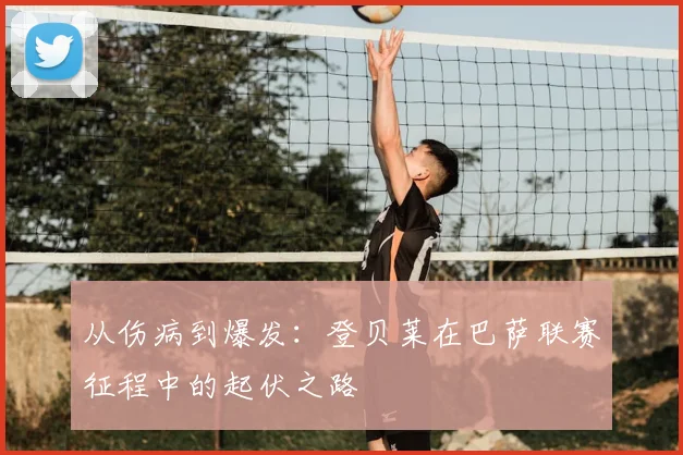 从伤病到爆发：登贝莱在巴萨联赛征程中的起伏之路