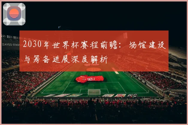 2030年世界杯赛程前瞻：场馆建设与筹备进展深度解析