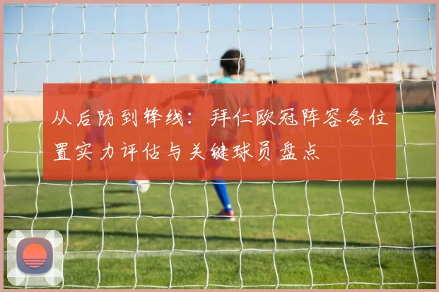 从后防到锋线：拜仁欧冠阵容各位置实力评估与关键球员盘点