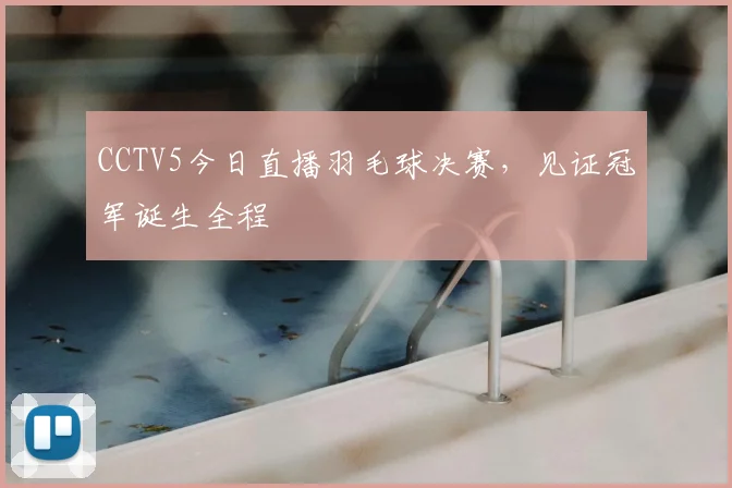 CCTV5今日直播羽毛球决赛，见证冠军诞生全程