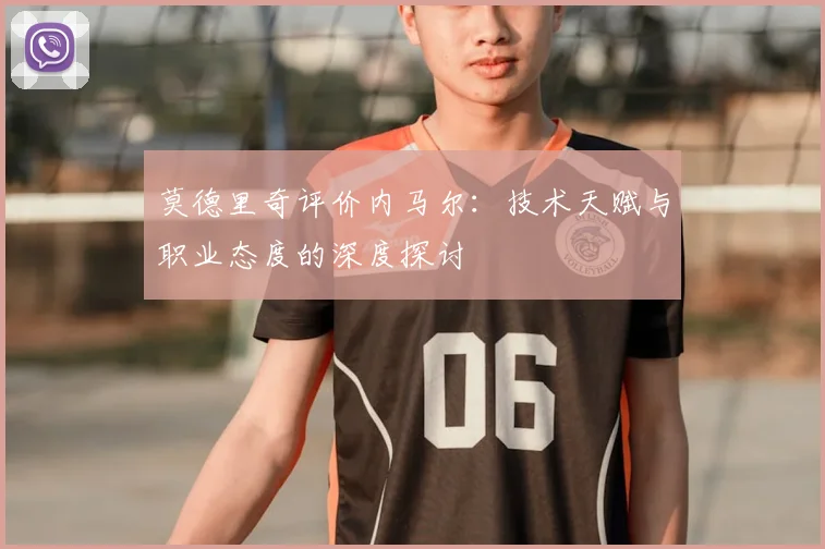 莫德里奇评价内马尔:技术天赋与职业态度的深度探讨