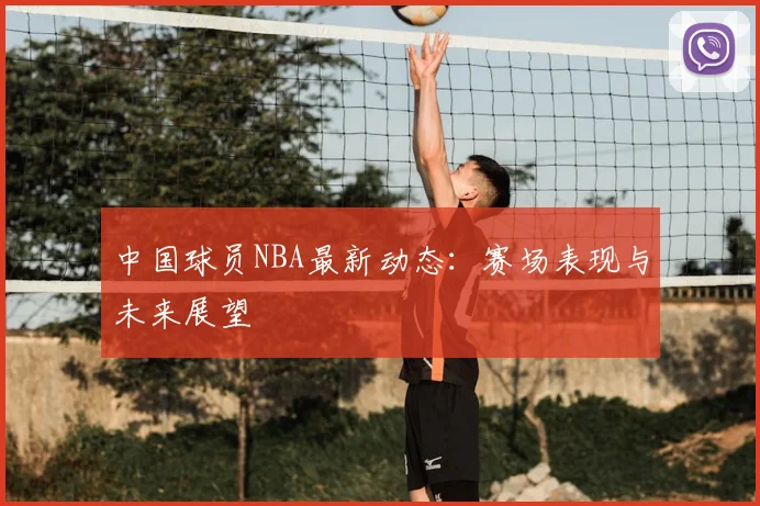 中国球员NBA最新动态：赛场表现与未来展望