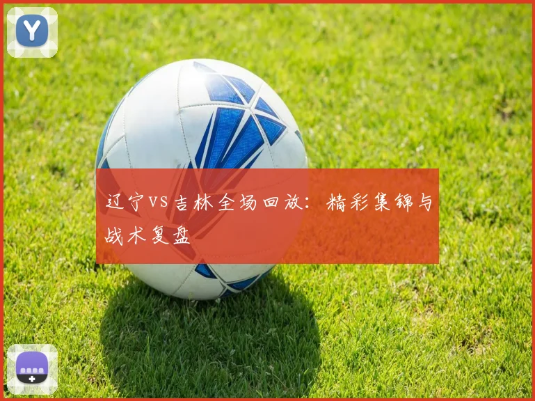 辽宁vs吉林全场回放:精彩集锦与战术复盘