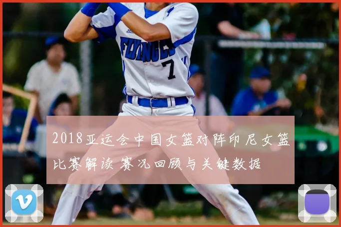 2018亚运会中国女篮对阵印尼女篮比赛解读 赛况回顾与关键数据