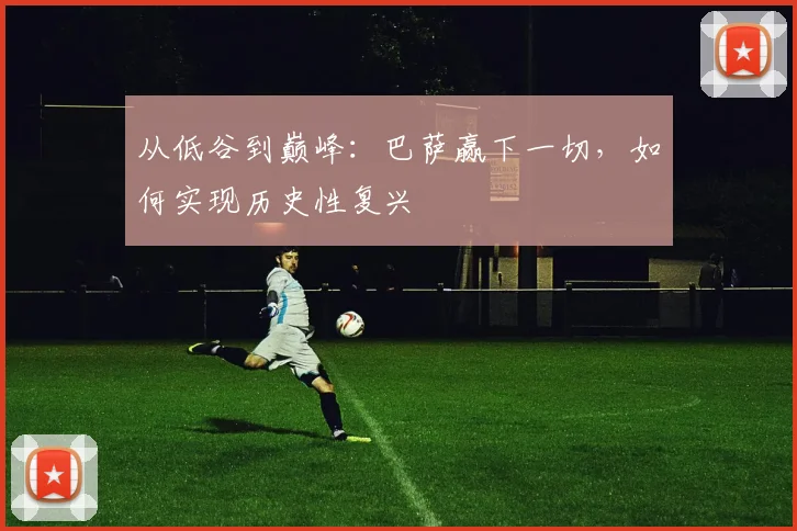 从低谷到巅峰：巴萨赢下一切，如何实现历史性复兴