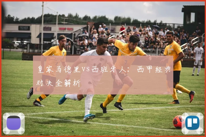 皇家马德里vs西班牙人：西甲经典对决全解析