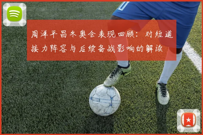 周洋平昌冬奥会表现回顾：对短道接力阵容与后续备战影响的解读