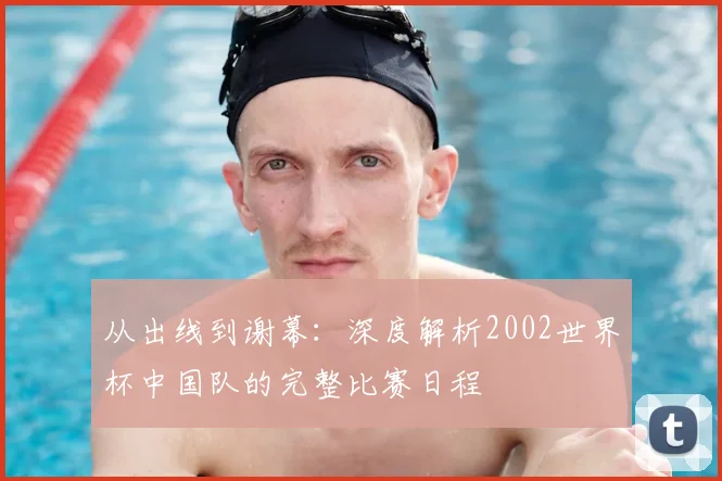 从出线到谢幕：深度解析2002世界杯中国队的完整比赛日程