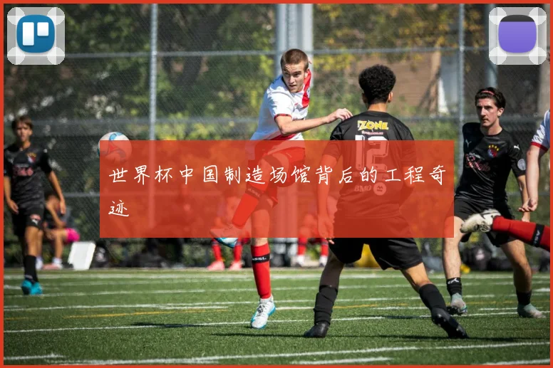 世界杯中国制造场馆背后的工程奇迹
