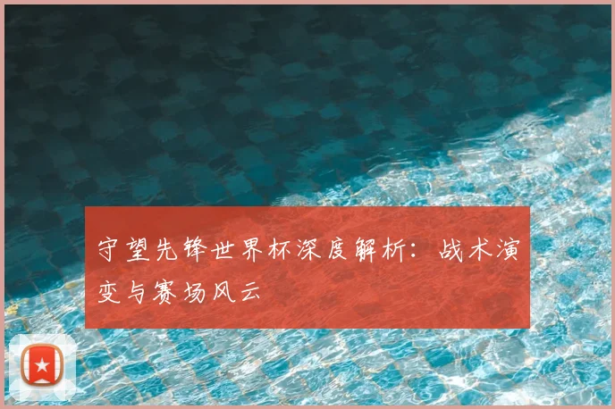 守望先锋世界杯深度解析:战术演变与赛场风云