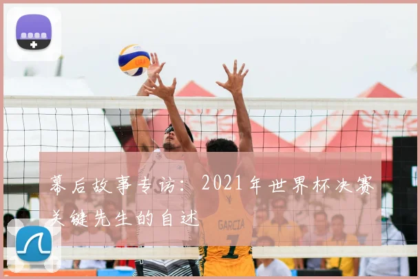 幕后故事专访：2021年世界杯决赛关键先生的自述