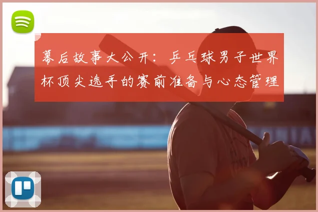 幕后故事大公开：乒乓球男子世界杯顶尖选手的赛前准备与心态管理