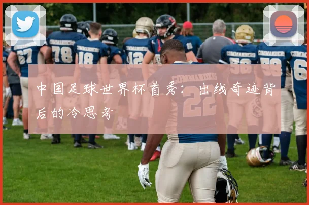 中国足球世界杯首秀:出线奇迹背后的冷思考
