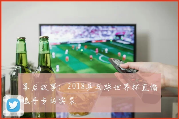 幕后故事：2018乒乓球世界杯直播选手专访实录