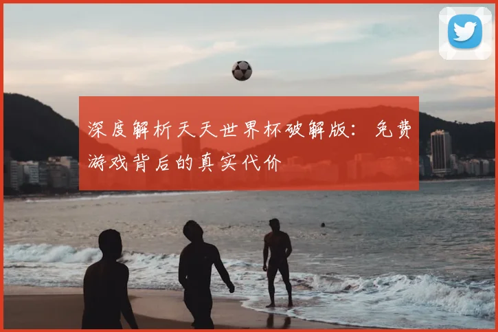 深度解析天天世界杯破解版：免费游戏背后的真实代价