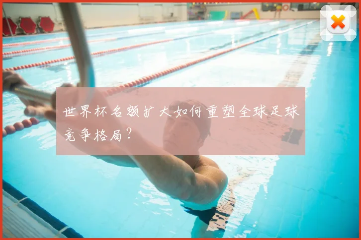 世界杯名额扩大如何重塑全球足球竞争格局？