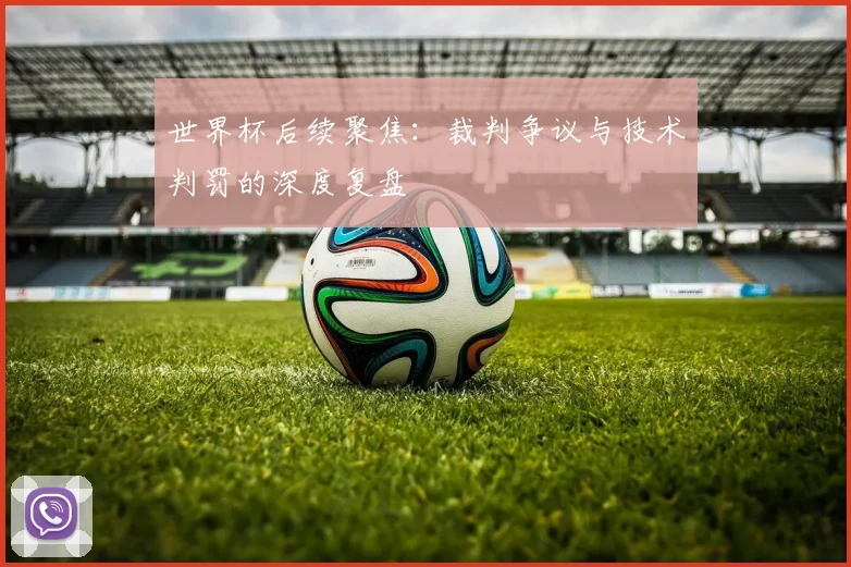 世界杯后续聚焦：裁判争议与技术判罚的深度复盘