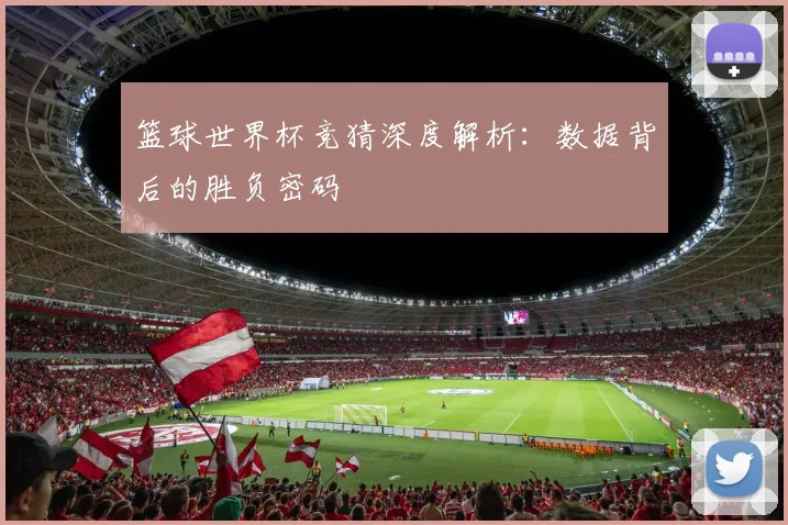 篮球世界杯竞猜深度解析:数据背后的胜负密码